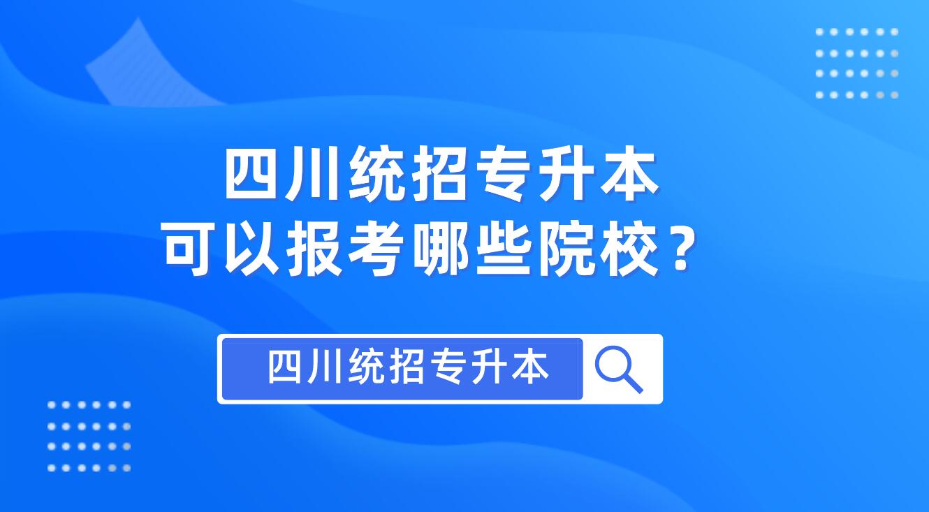 四川統(tǒng)招專升本可以報(bào)考哪些院校？