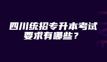 四川統(tǒng)招專升本考試要求有哪些？