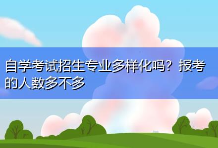 自學(xué)考試招生專業(yè)多樣化嗎？報考的人數(shù)多不多