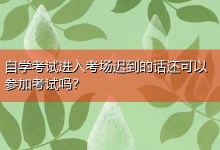 自學(xué)考試進(jìn)入考場遲到的話還可以參加考試嗎？