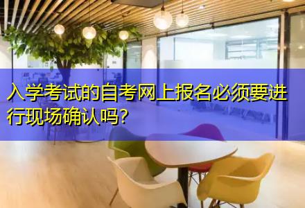 入學(xué)考試的自考網(wǎng)上報(bào)名必須要進(jìn)行現(xiàn)場(chǎng)確認(rèn)嗎？