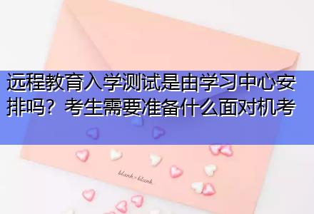 遠(yuǎn)程教育入學(xué)測試是由學(xué)習(xí)中心安排嗎？考生需要準(zhǔn)備什么面對機(jī)考
