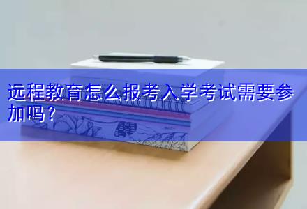 遠程教育怎么報考入學考試需要參加嗎？