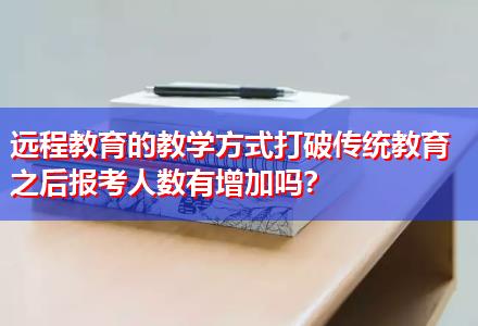 遠(yuǎn)程教育的教學(xué)方式打破傳統(tǒng)教育之后報(bào)考人數(shù)有增加嗎？