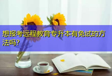想報(bào)考遠(yuǎn)程教育專升本有免試的方法嗎？