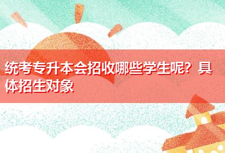 統(tǒng)考專升本會招收哪些學(xué)生呢？具體招生對象