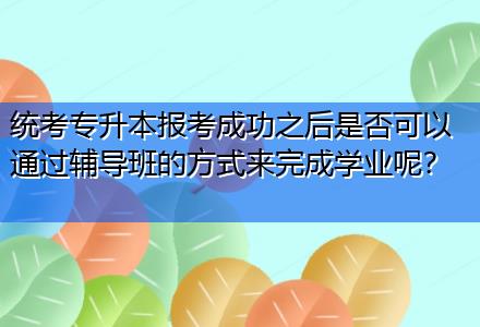 統(tǒng)考專升本報考成功之后是否可以通過輔導班的方式來完成學業(yè)呢？