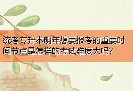 統(tǒng)考專升本明年想要報考的重要時間節(jié)點是怎樣的考試難度大嗎？