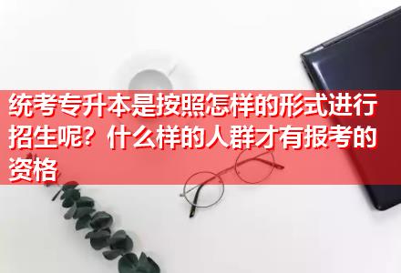 統(tǒng)考專升本是按照怎樣的形式進行招生呢？什么樣的人群才有報考的資格