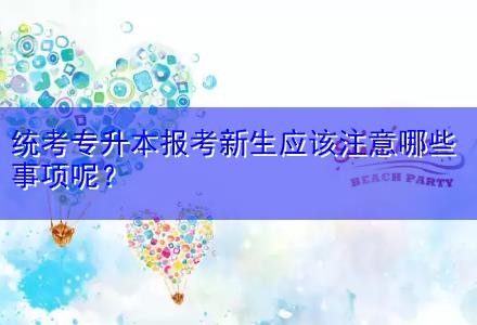 統(tǒng)考專升本報考新生應該注意哪些事項呢？