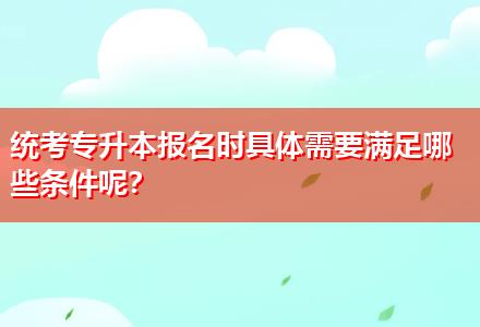 統(tǒng)考專升本報名時具體需要滿足哪些條件呢？