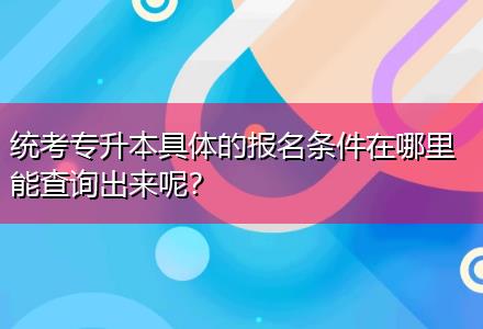 統(tǒng)考專升本具體的報名條件在哪里能查詢出來呢？