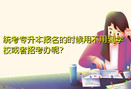 統(tǒng)考專升本報(bào)名的時(shí)候用不用到學(xué)?；蛘哒锌嫁k呢？