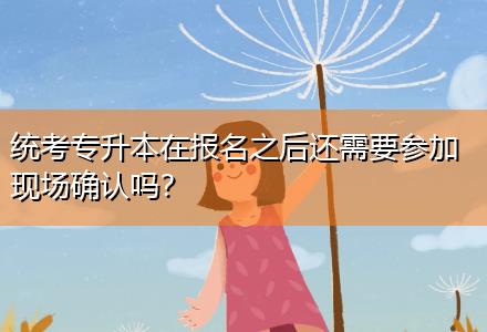 統(tǒng)考專升本在報(bào)名之后還需要參加現(xiàn)場(chǎng)確認(rèn)嗎？