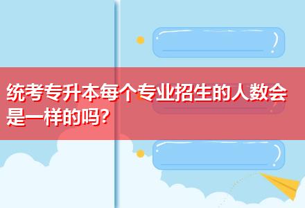 統(tǒng)考專升本每個(gè)專業(yè)招生的人數(shù)會(huì)是一樣的嗎？