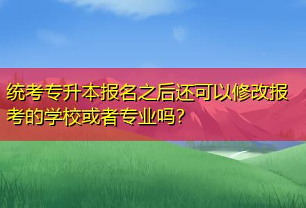 統(tǒng)考專升本報(bào)名之后還可以修改報(bào)考的學(xué)?；蛘邔I(yè)嗎？