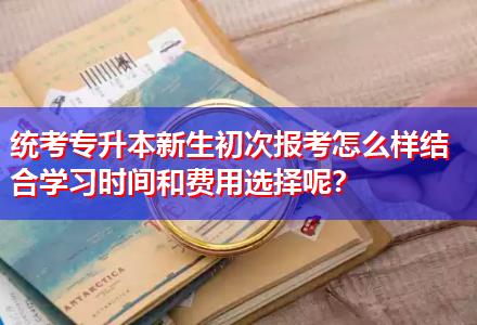 統(tǒng)考專升本新生初次報(bào)考怎么樣結(jié)合學(xué)習(xí)時(shí)間和費(fèi)用選擇呢？
