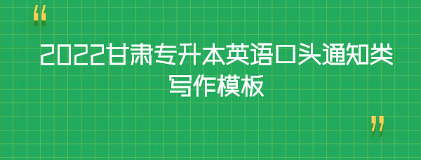 2022甘肅專升本英語(yǔ)口頭通知類寫(xiě)作模板 2022甘肅專升本英語(yǔ)口頭通知類寫(xiě)作模板