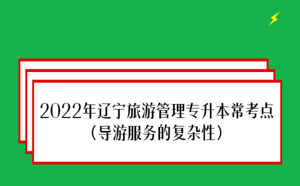 2022年遼寧旅游管理專升本?？键c(導游服務的復雜性）