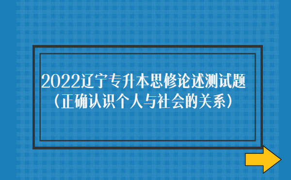 2022遼寧專升本思修論述測試題(正確認(rèn)識個人與社會的關(guān)系) 2022遼寧專升本思修論述測試題(正確認(rèn)識個人與社會的關(guān)系)