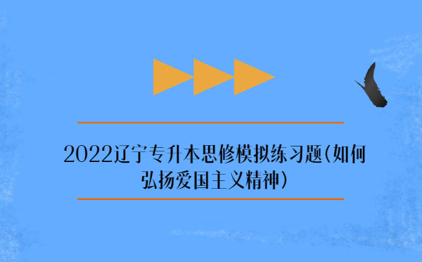 2022遼寧專升本思修模擬練習(xí)題(弘揚愛國主義精神) 2022遼寧專升本思修模擬練習(xí)題(弘揚愛國主義精神)