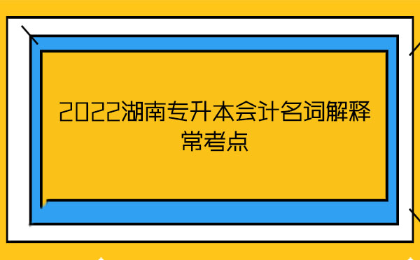 2022湖南專升本會計名詞解釋常考點 2022湖南專升本會計名詞解釋??键c