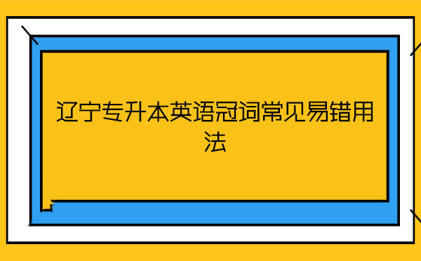 遼寧專升本英語(yǔ)冠詞常見(jiàn)易錯(cuò)用法 遼寧專升本英語(yǔ)冠詞常見(jiàn)易錯(cuò)用法