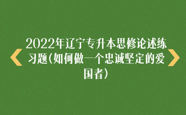 2022年遼寧專(zhuān)升本思修論述練習(xí)題(如何做一個(gè)忠誠(chéng)堅(jiān)定的愛(ài)國(guó)者)