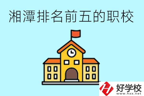 湘潭排名前五的職校是哪些？可以參觀嗎？