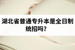 湖北省普通專升本是全日制統(tǒng)招嗎？畢業(yè)證與普通本科一樣嗎？