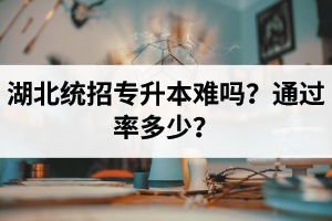 湖北統(tǒng)招專升本難嗎？通過率多少？