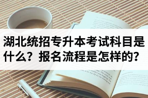 湖北統(tǒng)招專升本考試科目是什么？報(bào)名流程是怎樣的？