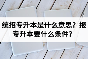 湖北統(tǒng)招專升本是什么意思？報(bào)統(tǒng)招專升本要什么條件？