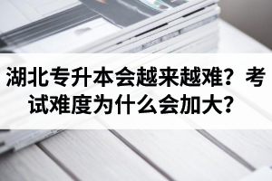 湖北專(zhuān)升本考試會(huì)越來(lái)越難？考試難度為什么會(huì)加大？