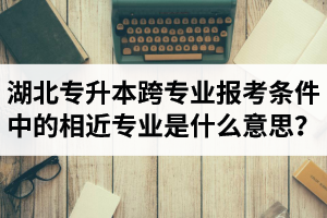 湖北省普通專升本跨專業(yè)報考條件中的“相近專業(yè)”是什么意思？