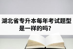 湖北省專升本每年考試題型是一樣的嗎？專業(yè)課考什么？