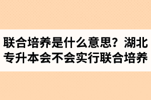 專(zhuān)升本聯(lián)合培養(yǎng)是什么意思？湖北省專(zhuān)升本會(huì)不會(huì)實(shí)行聯(lián)合培養(yǎng)？