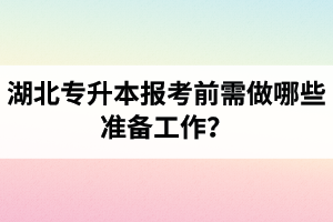 湖北專升本報考前需做哪些準(zhǔn)備工作？