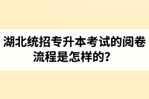 湖北統(tǒng)招專升本考試的閱卷流程是怎樣的？