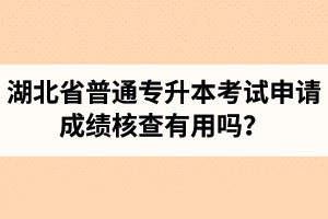 湖北省普通專升本考試申請(qǐng)成績(jī)核查有用嗎？申請(qǐng)步驟有哪些？