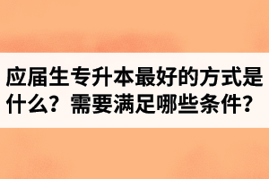 應(yīng)屆生專升本最好的方式是什么？報(bào)湖北專升本需要滿足哪些條件？