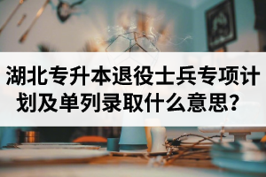 湖北專升本退役士兵專項計劃及單列錄取什么意思？占普通考試名額嗎？