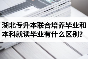 湖北專升本聯(lián)合培養(yǎng)畢業(yè)和本科就讀畢業(yè)有什么區(qū)別？畢業(yè)證是哪個(gè)學(xué)校的？