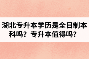 湖北專升本學(xué)歷是全日制本科嗎？專升本值得嗎？