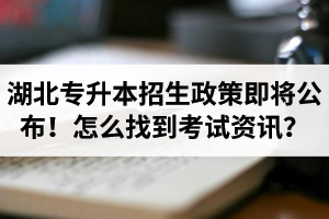 湖北省普通專升本招生政策即將公布！怎么找到最新考試資訊？
