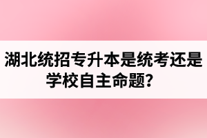 湖北統(tǒng)招專升本是統(tǒng)考還是學校自主命題？