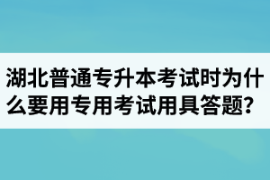 湖北普通專升本考試時(shí)為什么要用專用考試用具答題？