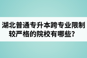 湖北普通專升本跨專業(yè)限制較嚴格的院校有哪些？