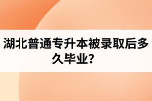 湖北普通專升本被錄取后多久畢業(yè)？