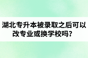 湖北專升本被錄取之后可以改專業(yè)或換學(xué)校嗎？怎么選擇院校專業(yè)比較好呢？